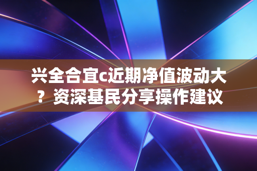 兴全合宜c近期净值波动大？资深基民分享操作建议