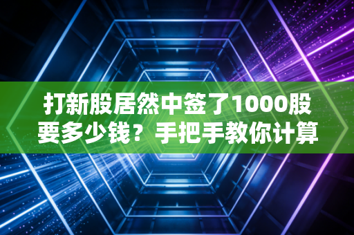 打新股居然中签了1000股要多少钱？手把手教你计算缴款金额