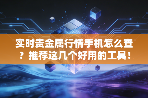 实时贵金属行情手机怎么查？推荐这几个好用的工具！