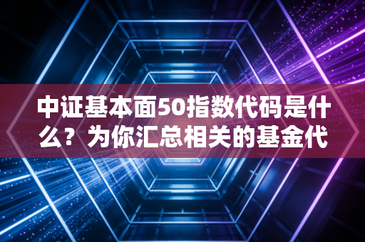 中证基本面50指数代码是什么?为你汇总相关的基金代码!
