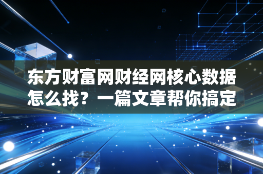 东方财富网财经网核心数据怎么找？一篇文章帮你搞定！