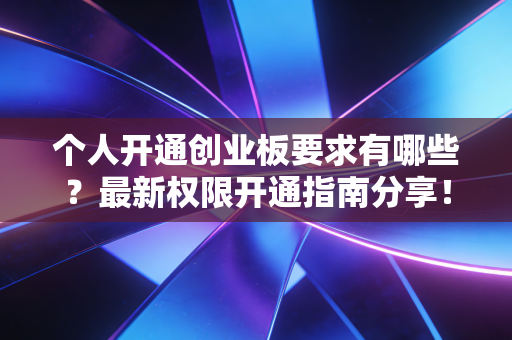 个人开通创业板要求有哪些？最新权限开通指南分享！