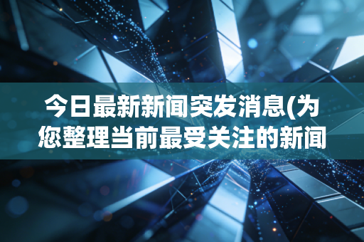 今日最新新闻突发消息(为您整理当前最受关注的新闻)