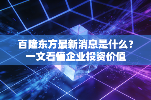 百隆东方最新消息是什么？一文看懂企业投资价值