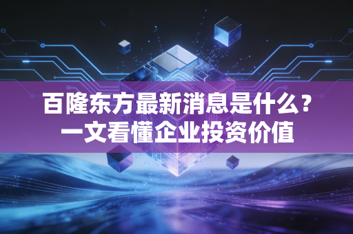 百隆东方最新消息是什么？一文看懂企业投资价值