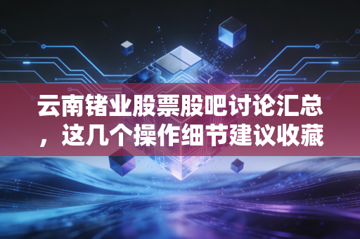 云南锗业股票股吧讨论汇总，这几个操作细节建议收藏！
