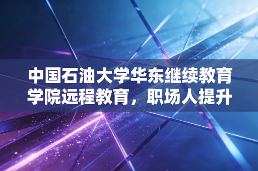 中国石油大学华东继续教育学院远程教育，职场人提升学历首选！
