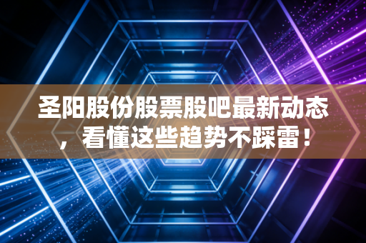 圣阳股份股票股吧最新动态，看懂这些趋势不踩雷！