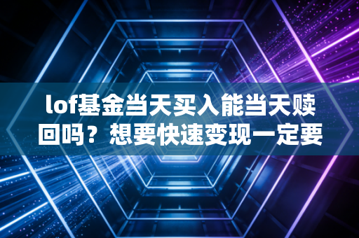 lof基金当天买入能当天赎回吗?想要快速变现一定要看这里!