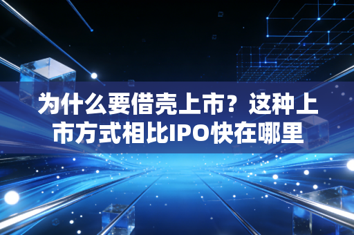 为什么要借壳上市？这种上市方式相比IPO快在哪里