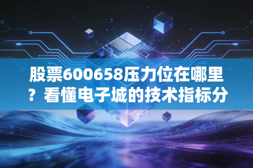 股票600658压力位在哪里?看懂电子城的技术指标分析!