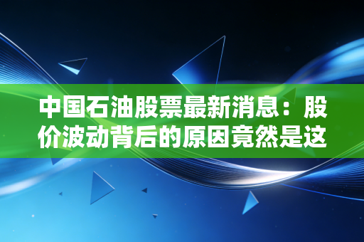 中国石油股票最新消息：股价波动背后的原因竟然是这些！