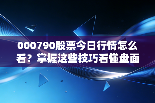 000790股票今日行情怎么看？掌握这些技巧看懂盘面