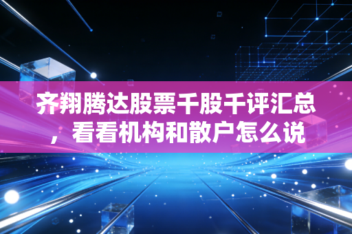 齐翔腾达股票千股千评汇总,看看机构和散户怎么说
