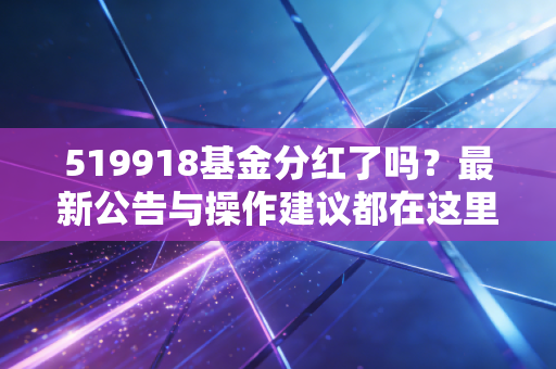 519918基金分红了吗？最新公告与操作建议都在这里