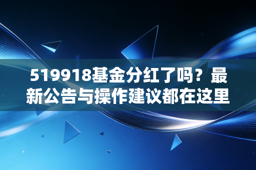 519918基金分红了吗？最新公告与操作建议都在这里