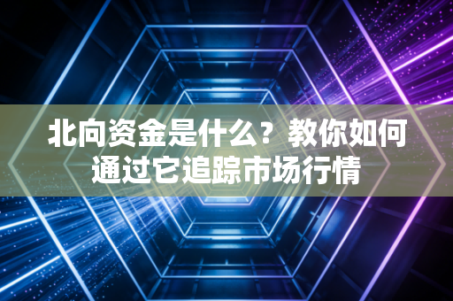 北向资金是什么？教你如何通过它追踪市场行情