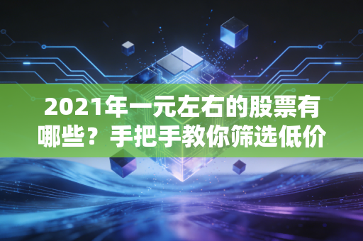 2021年一元左右的股票有哪些？手把手教你筛选低价潜力股！
