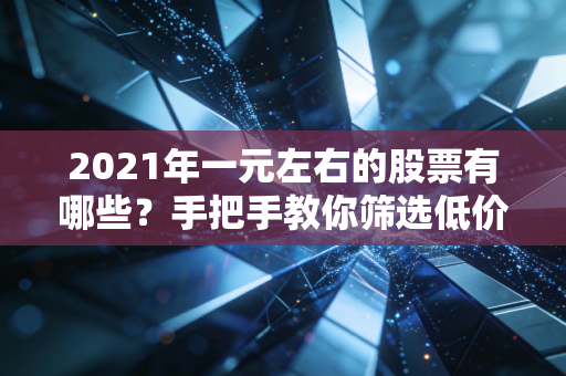 2021年一元左右的股票有哪些？手把手教你筛选低价潜力股！