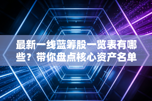 最新一线蓝筹股一览表有哪些？带你盘点核心资产名单！