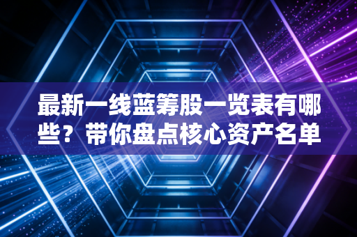 最新一线蓝筹股一览表有哪些？带你盘点核心资产名单！