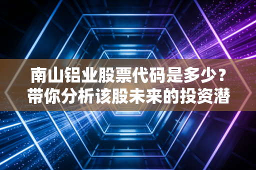 南山铝业股票代码是多少？带你分析该股未来的投资潜力
