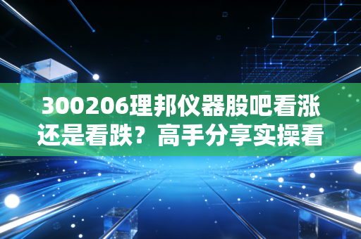 300206理邦仪器股吧看涨还是看跌？高手分享实操看法！