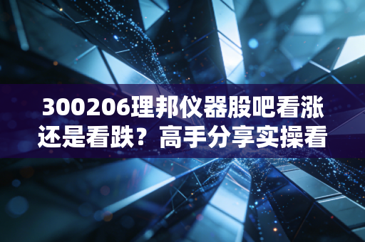 300206理邦仪器股吧看涨还是看跌？高手分享实操看法！