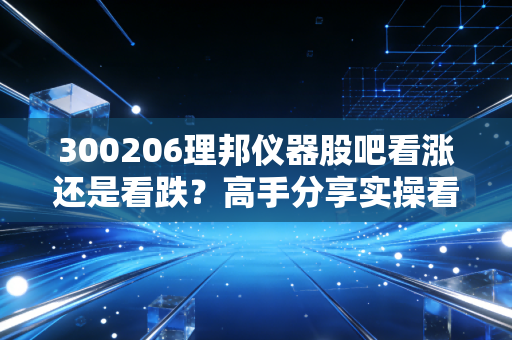 300206理邦仪器股吧看涨还是看跌？高手分享实操看法！