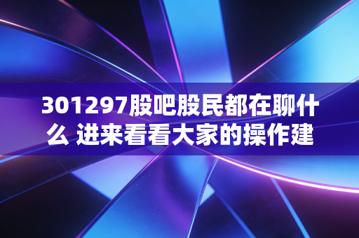 301297股吧股民都在聊什么 进来看看大家的操作建议