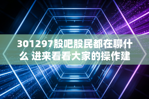 301297股吧股民都在聊什么 进来看看大家的操作建议
