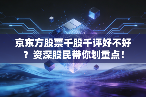京东方股票千股千评好不好?资深股民带你划重点!