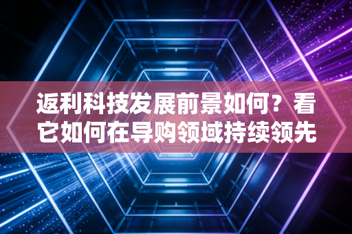 返利科技发展前景如何？看它如何在导购领域持续领先！