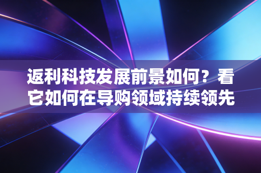 返利科技发展前景如何？看它如何在导购领域持续领先！