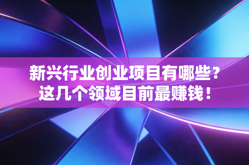 新兴行业创业项目有哪些？这几个领域目前最赚钱！