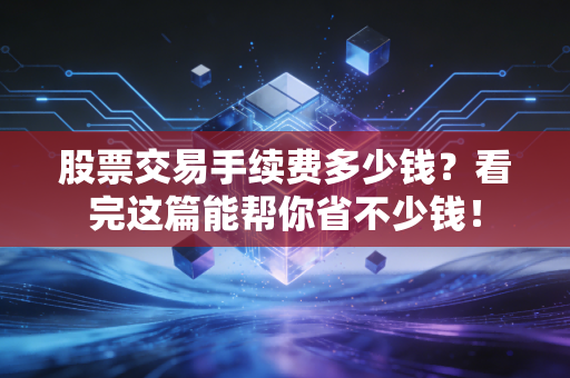 股票交易手续费多少钱？看完这篇能帮你省不少钱！
