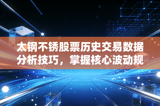 太钢不锈股票历史交易数据分析技巧，掌握核心波动规律！