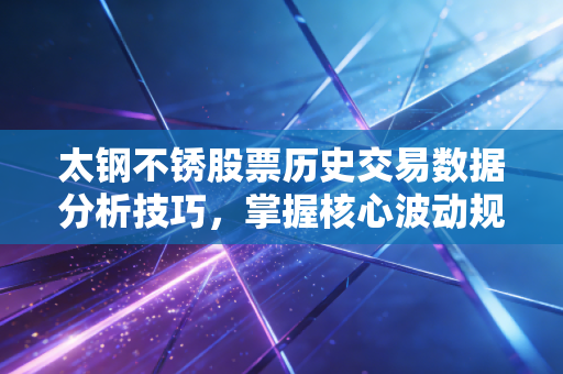 太钢不锈股票历史交易数据分析技巧，掌握核心波动规律！