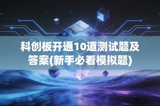 科创板开通10道测试题及答案(新手必看模拟题)