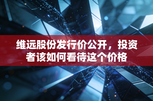维远股份发行价公开，投资者该如何看待这个价格