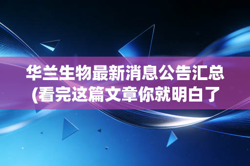 华兰生物最新消息公告汇总(看完这篇文章你就明白了)