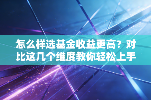 怎么样选基金收益更高?对比这几个维度教你轻松上手!