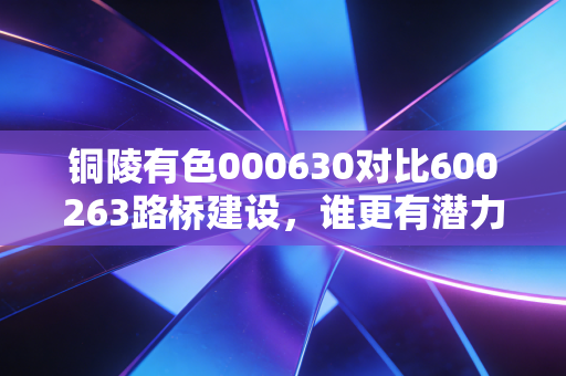 铜陵有色000630对比600263路桥建设，谁更有潜力？