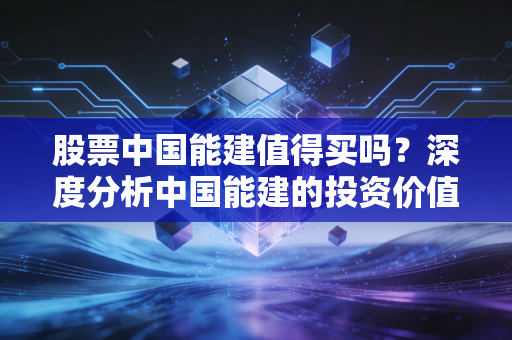 股票中国能建值得买吗？深度分析中国能建的投资价值