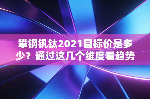 攀钢钒钛2021目标价是多少？通过这几个维度看趋势！