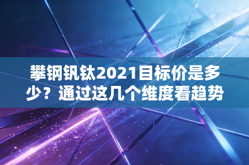 攀钢钒钛2021目标价是多少？通过这几个维度看趋势！