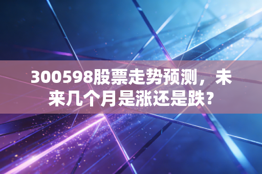 300598股票走势预测，未来几个月是涨还是跌？
