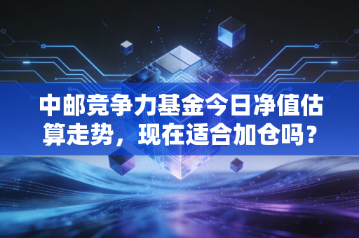 中邮竞争力基金今日净值估算走势，现在适合加仓吗？