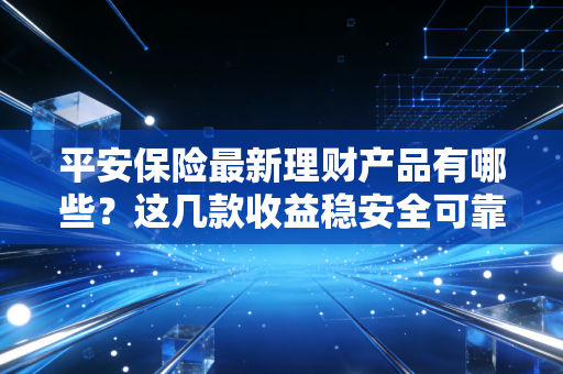 平安保险最新理财产品有哪些？这几款收益稳安全可靠！