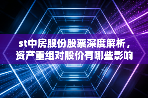 st中房股份股票深度解析,资产重组对股价有哪些影响?